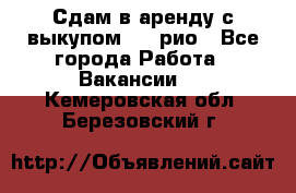 Сдам в аренду с выкупом kia рио - Все города Работа » Вакансии   . Кемеровская обл.,Березовский г.